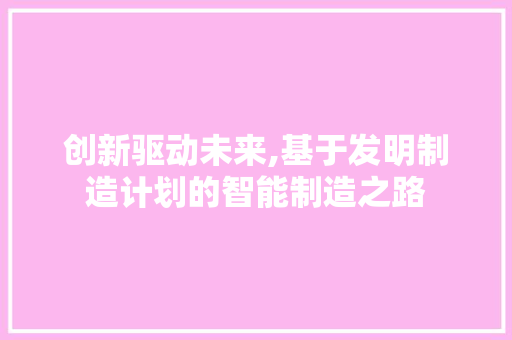创新驱动未来,基于发明制造计划的智能制造之路