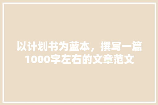 以计划书为蓝本，撰写一篇1000字左右的文章范文 生活感悟