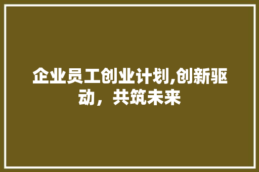 企业员工创业计划,创新驱动，共筑未来