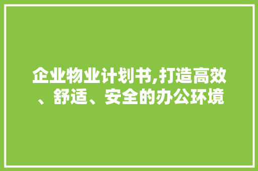 企业物业计划书,打造高效、舒适、安全的办公环境