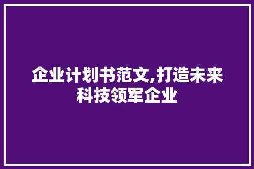 企业计划书范文,打造未来科技领军企业