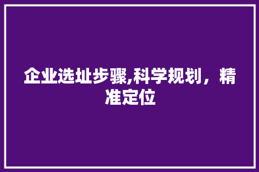 企业选址步骤,科学规划，精准定位