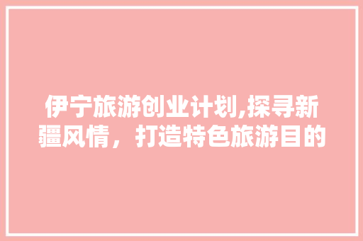 伊宁旅游创业计划,探寻新疆风情，打造特色旅游目的地