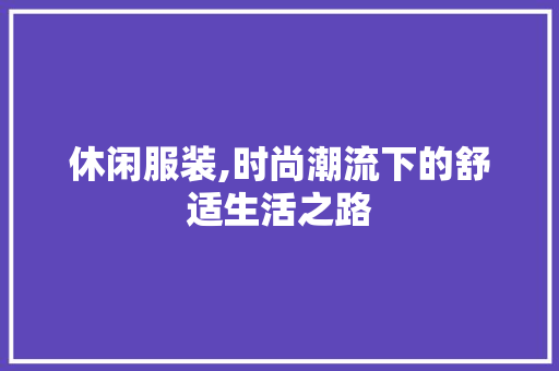 休闲服装,时尚潮流下的舒适生活之路