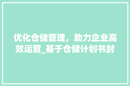 优化仓储管理，助力企业高效运营_基于仓储计划书封面模板的讨论