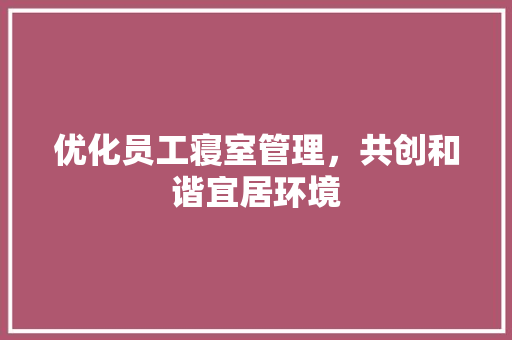 优化员工寝室管理，共创和谐宜居环境