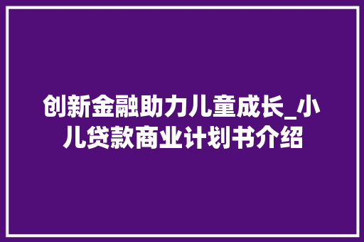 创新金融助力儿童成长_小儿贷款商业计划书介绍