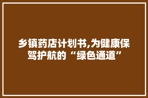 乡镇药店计划书,为健康保驾护航的“绿色通道”