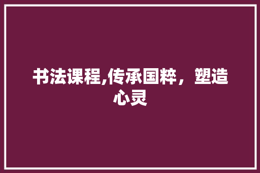 书法课程,传承国粹，塑造心灵