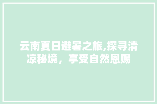 云南夏日避暑之旅,探寻清凉秘境，享受自然恩赐