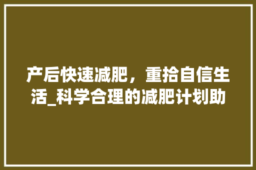 产后快速减肥，重拾自信生活_科学合理的减肥计划助力新妈妈