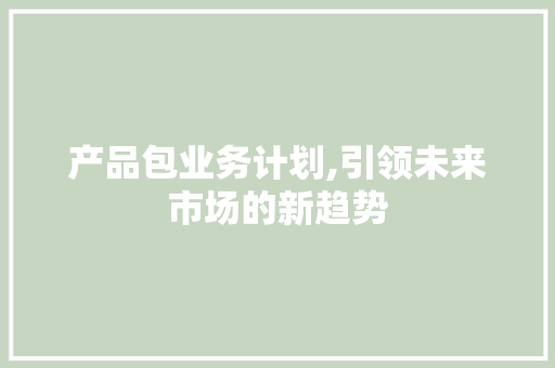 产品包业务计划,引领未来市场的新趋势