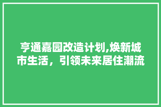 亨通嘉园改造计划,焕新城市生活，引领未来居住潮流