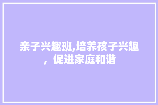 亲子兴趣班,培养孩子兴趣，促进家庭和谐