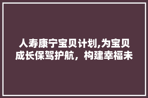 人寿康宁宝贝计划,为宝贝成长保驾护航，构建幸福未来