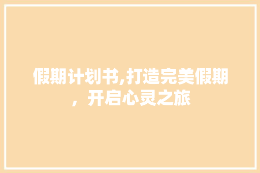假期计划书,打造完美假期，开启心灵之旅 采访稿