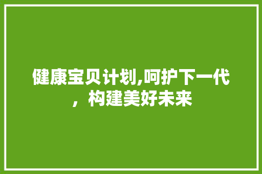 健康宝贝计划,呵护下一代，构建美好未来