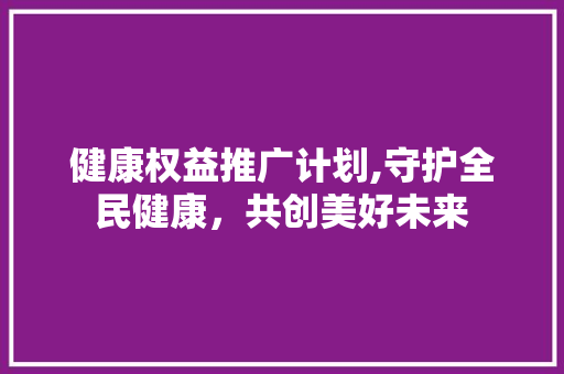 健康权益推广计划,守护全民健康，共创美好未来