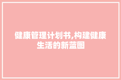 健康管理计划书,构建健康生活的新蓝图 生活类