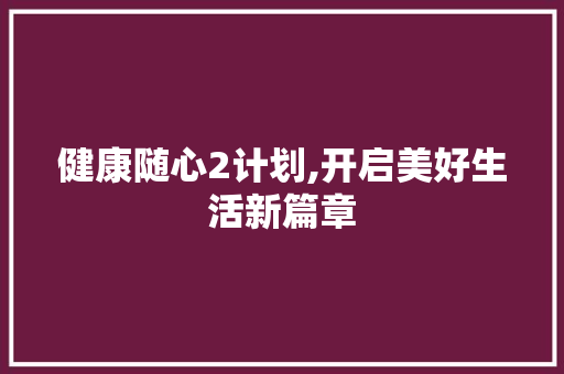 健康随心2计划,开启美好生活新篇章