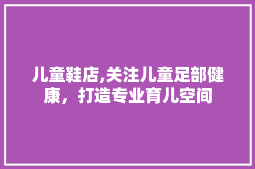 儿童鞋店,关注儿童足部健康，打造专业育儿空间