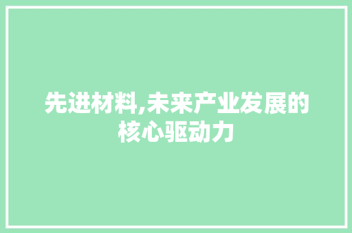 先进材料,未来产业发展的核心驱动力