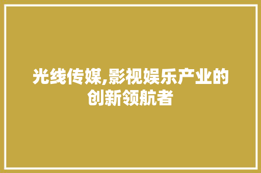 光线传媒,影视娱乐产业的创新领航者 生活感悟