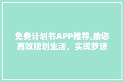 免费计划书APP推荐,助您高效规划生活，实现梦想 生活感悟