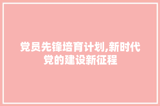 党员先锋培育计划,新时代党的建设新征程