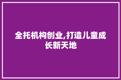 全托机构创业,打造儿童成长新天地