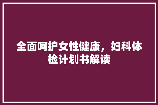 全面呵护女性健康，妇科体检计划书解读
