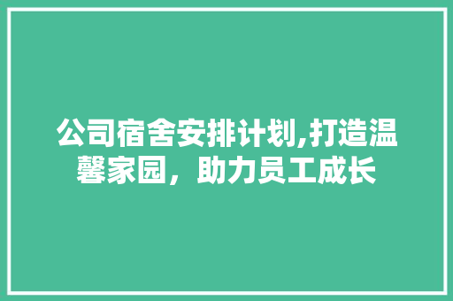 公司宿舍安排计划,打造温馨家园，助力员工成长