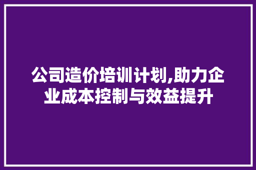 公司造价培训计划,助力企业成本控制与效益提升