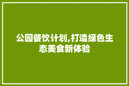 公园餐饮计划,打造绿色生态美食新体验