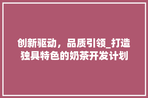 创新驱动，品质引领_打造独具特色的奶茶开发计划