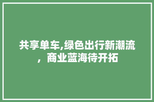 共享单车,绿色出行新潮流，商业蓝海待开拓