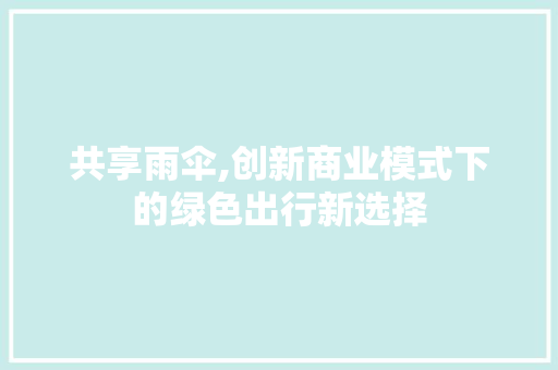 共享雨伞,创新商业模式下的绿色出行新选择
