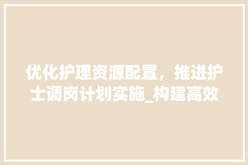 优化护理资源配置，推进护士调岗计划实施_构建高效护理团队