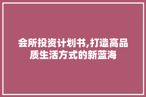 会所投资计划书,打造高品质生活方式的新蓝海