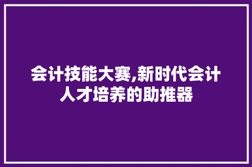 会计技能大赛,新时代会计人才培养的助推器