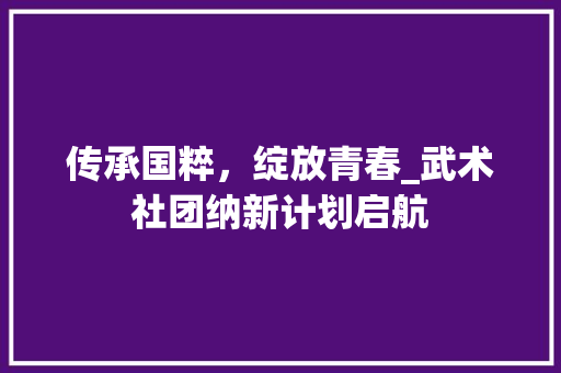 传承国粹，绽放青春_武术社团纳新计划启航