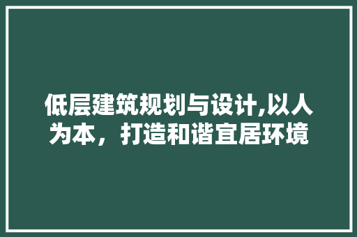 低层建筑规划与设计,以人为本，打造和谐宜居环境