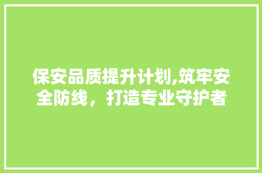 保安品质提升计划,筑牢安全防线，打造专业守护者