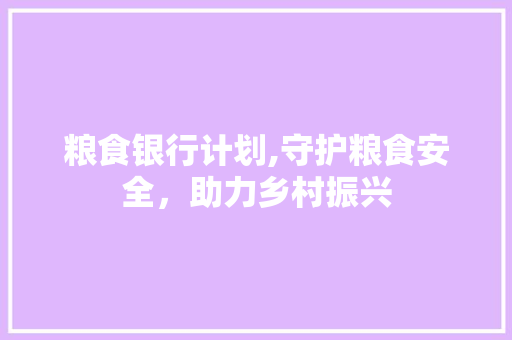 粮食银行计划,守护粮食安全，助力乡村振兴