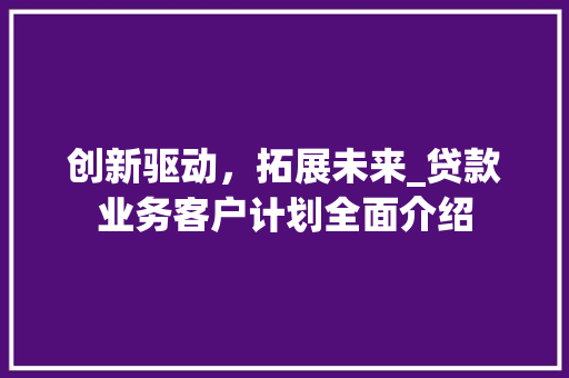 创新驱动，拓展未来_贷款业务客户计划全面介绍