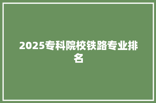 2025专科院校铁路专业排名