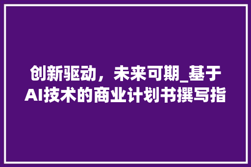 创新驱动，未来可期_基于AI技术的商业计划书撰写指南