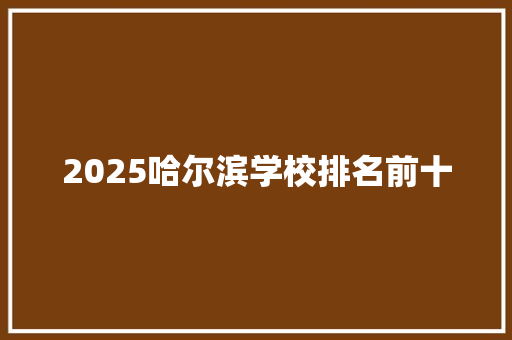 2025哈尔滨学校排名前十 采访稿