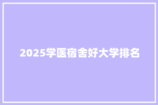 2025学医宿舍好大学排名 工作类