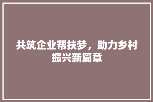 共筑企业帮扶梦，助力乡村振兴新篇章